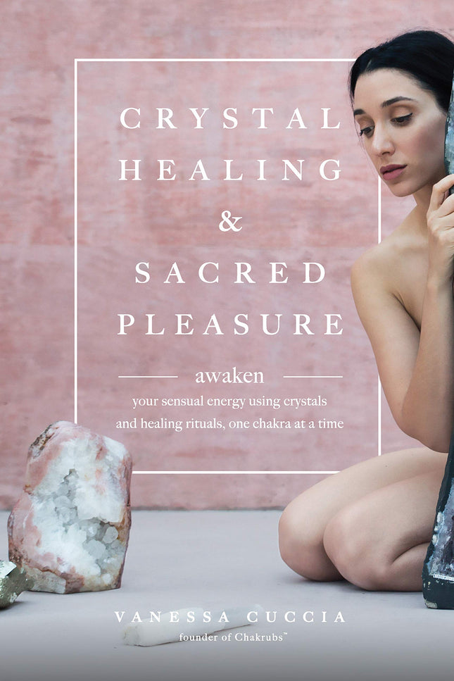 Crystal Healing and Sacred Pleasure: Awaken Your Sensual Energy Using Crystals and Healing Rituals, One Chakra at a Time